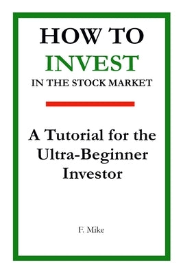 How to Invest in the Stock Market: A Tutorial for the Ultra-Beginner Investor by Mike, F.