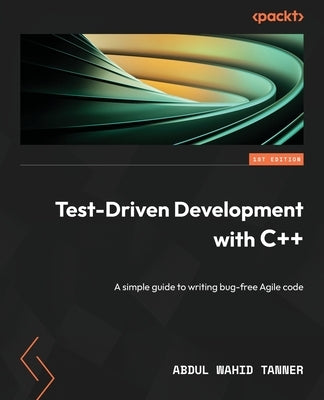 Test-Driven Development with C++: A simple guide to writing bug-free Agile code by Tanner, Abdul Wahid