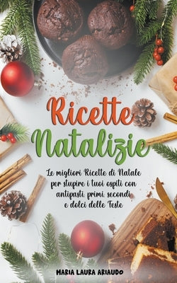 Ricette Natalizie: Le Migliori Ricette di Natale per Stupire i Tuoi Ospiti con Antipasti, Primi, Secondi e Dolci Delle Feste by Ariaudo, Maria Laura