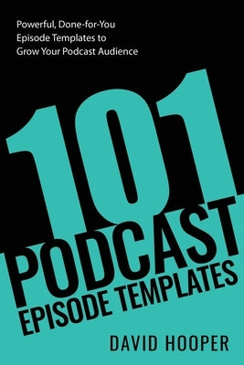 101 Podcast Episode Templates - Powerful, Done-for-You Episode Templates to Grow Your Podcast Audience by Hooper, David
