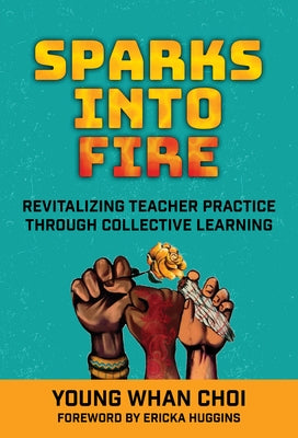 Sparks Into Fire: Revitalizing Teacher Practice Through Collective Learning by Choi, Young Whan
