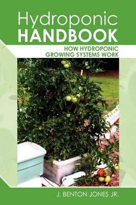 Hydroponic Handbook: How Hydroponic Growing Systems Work by Jones Jr, J. Benton