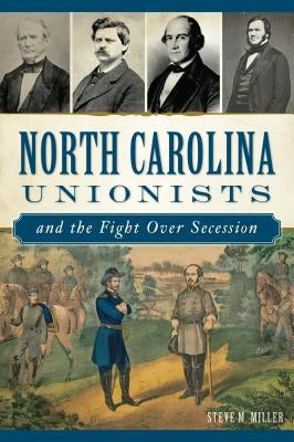 North Carolina Unionists and the Fight Over Secession by Miller, Steve M.