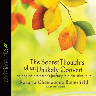 Secret Thoughts of an Unlikely Convert: An English Professor's Journey Into Christian Faith by Champagne Butterfield, Rosaria