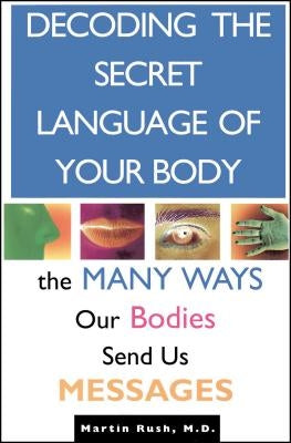 Decoding the Secret Language of Your Body: The Many Ways Our Bodies Send Us Messages by Rush, Martin