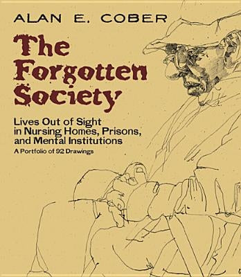 The Forgotten Society: Lives Out of Sight in Nursing Homes, Prisons, and Mental Institutions: A Portfolio of 92 Drawings by Cober, Alan E.