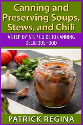 Canning and Preserving Soups, Stews, and Chili: A Step-by-Step Guide to Canning Delicious Food by Regina, Patrick