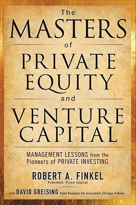 The Masters of Private Equity and Venture Capital: Management Lessons from the Pioneers of Private Investing by Finkel, Robert