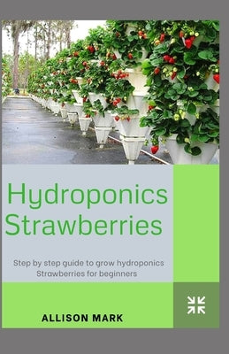 Hydroponic Strawberries: Step by Step Guide to grow Hydroponics Strawberries for beginners by Mark, Allison