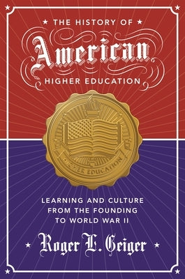 The History of American Higher Education: Learning and Culture from the Founding to World War II by Geiger, Roger L.