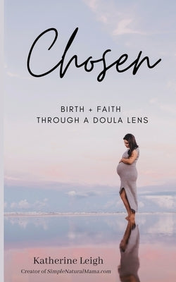 Chosen: Birth + Faith Through A Doula Lens by Leigh, Katherine