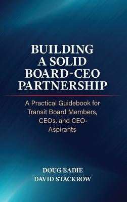 Building a Solid Board-CEO Partnership: A Practical Guidebook for Transit Board Members, CEOs, and CEO-Aspirants by Eadie, Doug