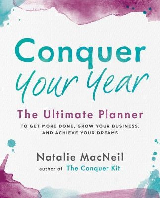 Conquer Your Year: The Ultimate Planner to Get More Done, Grow Your Business, and Achieve Your Dreams by MacNeil, Natalie