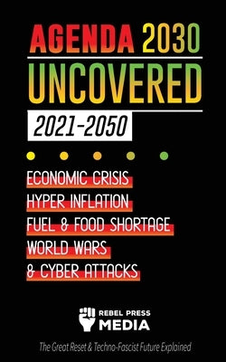 Agenda 2030 Uncovered (2021-2050): Economic Crisis, Hyperinflation, Fuel and Food Shortage, World Wars and Cyber Attacks (The Great Reset & Techno-Fas by Rebel Press Media