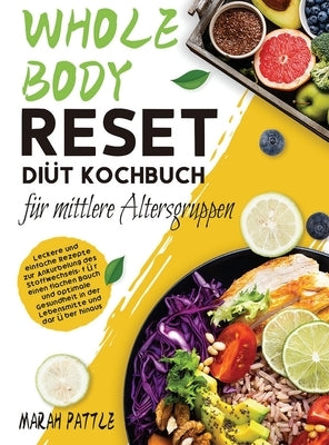 Whole Body Reset Diät Kochbuch für mittlere Altersgruppen: Leckere und Einfache Rezepte zur Ankurbelung des Stoffwechsels, für Einen Flachen Bauch und by Pattle, Marah