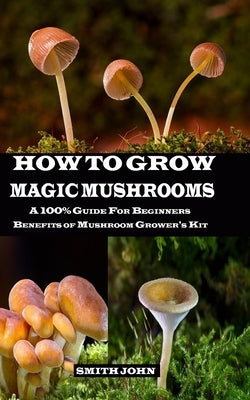 How to Grow Magic Mushrooms: A 100% Guide for Beginners. Benefits of Mushroom Grower's kit by John, Smith