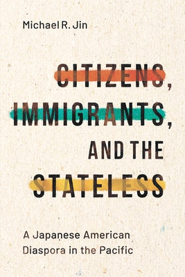 Citizens, Immigrants, and the Stateless: A Japanese American Diaspora in the Pacific by Jin, Michael R.