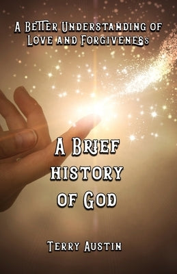 A Brief History of God: A Better Understanding of Love and Forgiveness by Austin, Terry