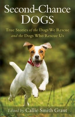 Second-Chance Dogs: True Stories of the Dogs We Rescue and the Dogs Who Rescue Us by Grant, Callie Smith