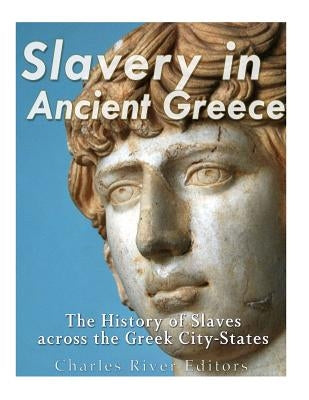 Slavery in Ancient Greece: The History of Slaves across the Greek City-States by Charles River Editors