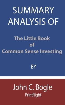 Summary Analysis Of The Little Book of Common Sense Investing By John C. Bogle by Printright