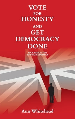 Vote For Honesty and Get Democracy Done: Four Simple Steps to Change Politics by Whitehead, Ann