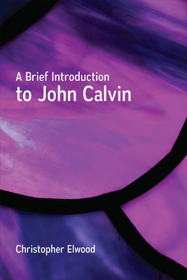 A Brief Introduction to John Calvin by Elwood, Christopher