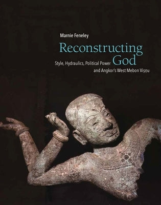 Reconstructing God: Style, Hydraulics, Political Power and Angkor's West Mebon Visnu by Feneley, Marnie