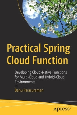 Practical Spring Cloud Function: Developing Cloud-Native Functions for Multi-Cloud and Hybrid-Cloud Environments by Parasuraman, Banu