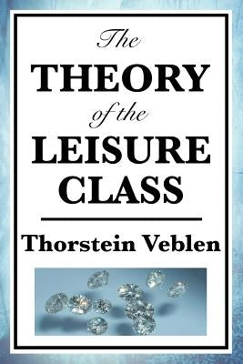 The Theory of the Leisure Class by Veblen, Thorstein