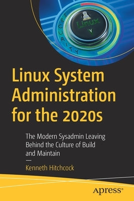 Linux System Administration for the 2020s: The Modern Sysadmin Leaving Behind the Culture of Build and Maintain by Hitchcock, Kenneth