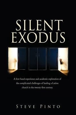 Silent Exodus: A first-hand experience and academic exploration of the complicated challenges of leading a Latino church in the twent by Pinto, Steve