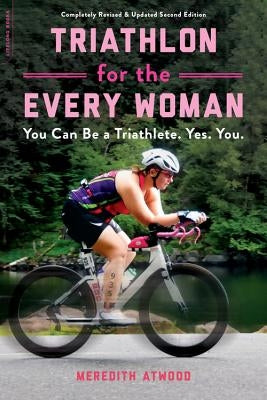 Triathlon for the Every Woman: You Can Be a Triathlete. Yes. You. by Atwood, Meredith