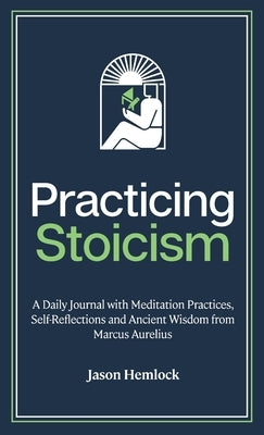 Practicing Stoicism: A Daily Journal with Meditation Practices, Self-Reflections and Ancient Wisdom from Marcus Aurelius by Hemlock, Jason