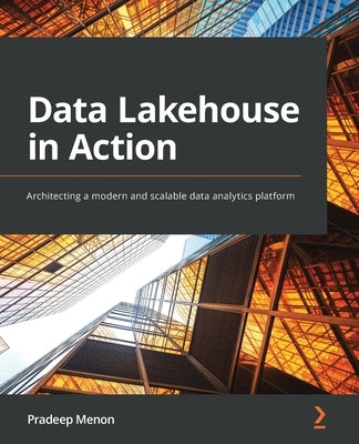 Data Lakehouse in Action: Architecting a modern and scalable data analytics platform by Menon, Pradeep