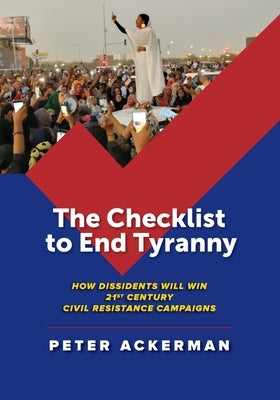 The Checklist to End Tyranny: How Dissidents Will Win 21st Century Civil Resistance Campaigns by Ackerman, Peter