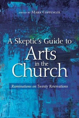 A Skeptic's Guide to Arts in the Church by Coppenger, Mark