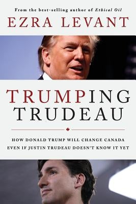 Trumping Trudeau: How Donald Trump will change Canada even if Justin Trudeau doesn't know it yet by Levant, Ezra