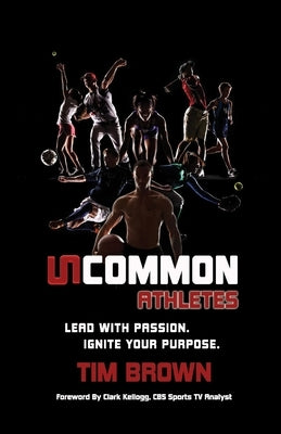 Uncommon Athlete: Lead with Passion, Ignite Your Purpose by Brown, Tim