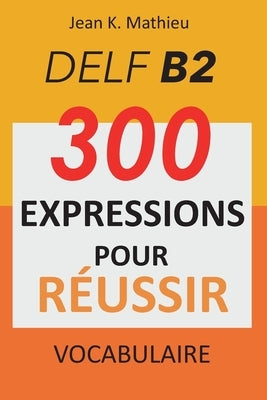 Vocabulaire DELF B2 - 300 expressions pour reussir by Mathieu, Jean K.