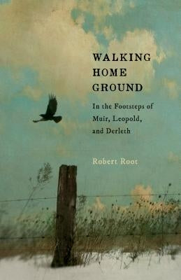 Walking Home Ground: In the Footsteps of Muir, Leopold, and Derleth by Root, Robert