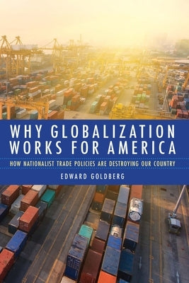 Why Globalization Works for America: How Nationalist Trade Policies Are Destroying Our Country by Goldberg, Edward