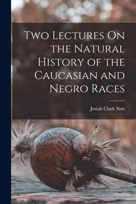 Two Lectures On the Natural History of the Caucasian and Negro Races by Nott, Josiah Clark