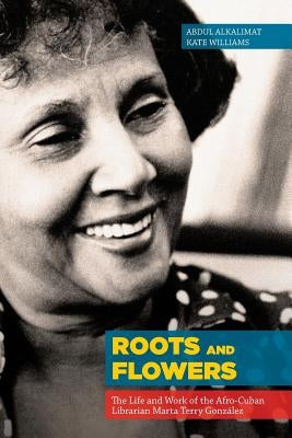 Roots and Flowers: The Life and Work of the Afro-Cuban Librarian Marta Terry González by Alkalimat, Abdul