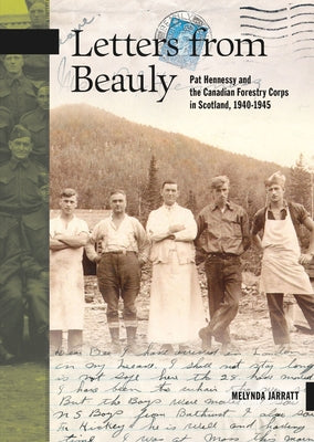 Letters from Beauly: Pat Hennessy and the Canadian Forestry Corps in Scotland, 1940-1945 by Jarratt, Melynda