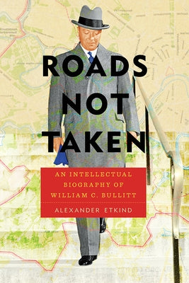 Roads Not Taken: An Intellectual Biography of William C. Bullitt by Etkind, Alexander