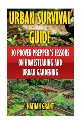 Urban Survival Guide: 30 Proven Prepper's Lessons On Homesteading and Urban Gardening by Grant, Nathan
