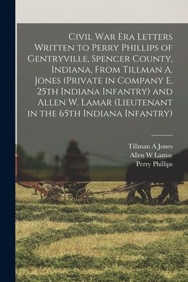 Civil War Era Letters Written to Perry Phillips of Gentryville, Spencer County, Indiana, From Tillman A. Jones (private in Company E, 25th Indiana Inf by Jones, Tillman A.