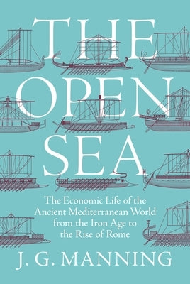 The Open Sea: The Economic Life of the Ancient Mediterranean World from the Iron Age to the Rise of Rome by Manning, J. G.
