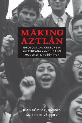 Making Aztlán: Ideology and Culture of the Chicana and Chicano Movement, 1966-1977 by G&#243;mez-Qui&#241;ones, Juan
